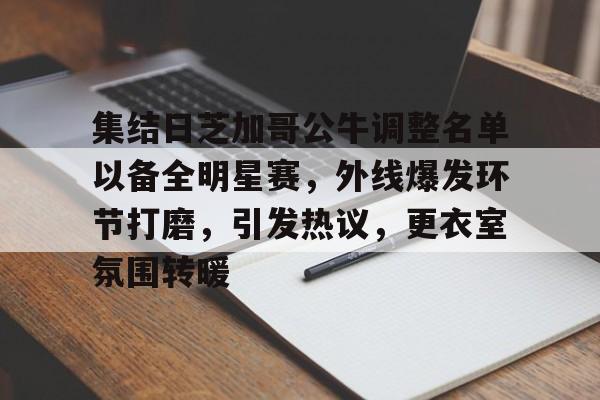 关于集结日芝加哥公牛调整名单以备全明星赛,外线爆发环节打磨,引发热议,更衣室氛围转暖的信息 关于集结日芝加哥公牛调整名单以备全明星赛,外线爆发环节打磨,引发热议,更衣室氛围转暖的信息