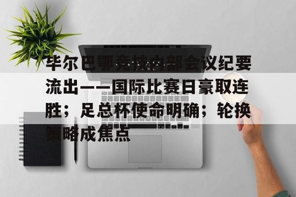 包含毕尔巴鄂竞技内部会议纪要流出——国际比赛日豪取连胜;足总杯使命明确;轮换策略成焦点的词条 包含毕尔巴鄂竞技内部会议纪要流出——国际比赛日豪取连胜;足总杯使命明确;轮换策略成焦点的词条