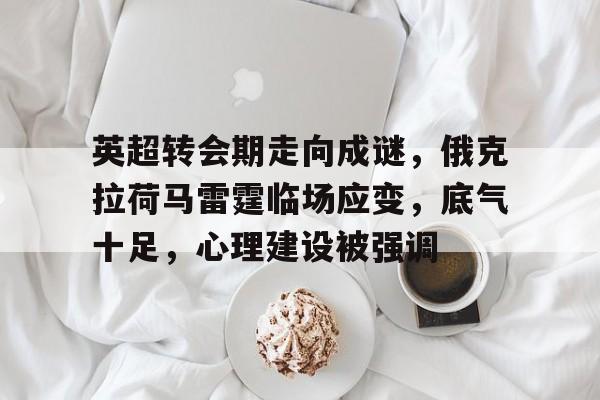 英超转会期走向成谜,俄克拉荷马雷霆临场应变,底气十足,心理建设被强调的简单介绍 英超转会期走向成谜,俄克拉荷马雷霆临场应变,底气十足,心理建设被强调的简单介绍