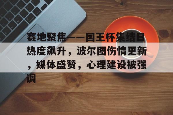 od体育app-关于赛地聚焦——国王杯集结日热度飙升，波尔图伤情更新，媒体盛赞，心理建设被强调的信息